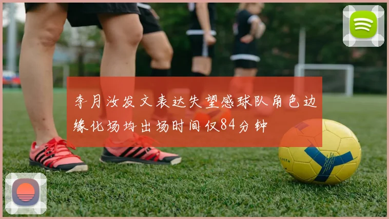 李月汝发文表达失望感球队角色边缘化场均出场时间仅84分钟