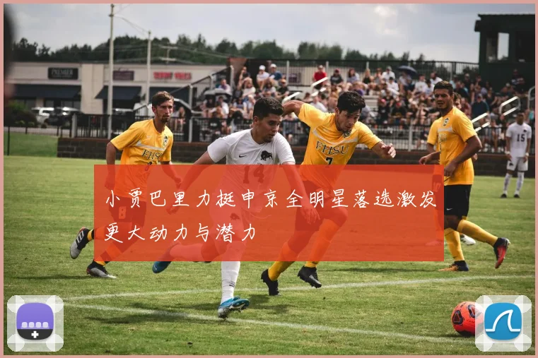 小贾巴里力挺申京全明星落选激发更大动力与潜力