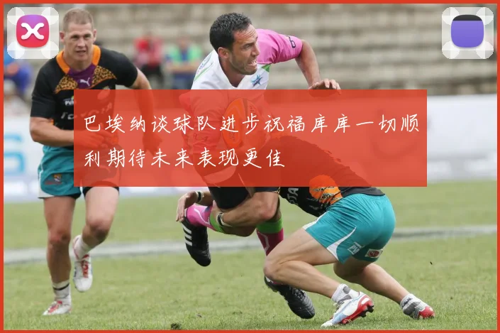 巴埃纳谈球队进步祝福库库一切顺利期待未来表现更佳