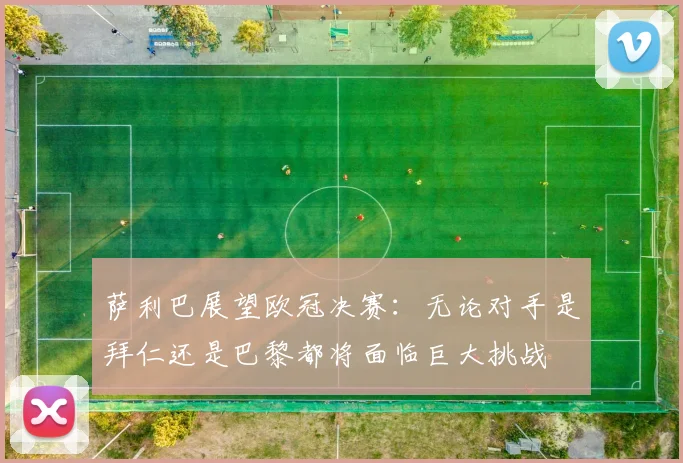 萨利巴展望欧冠决赛：无论对手是拜仁还是巴黎都将面临巨大挑战