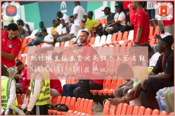 凯特琳克拉克首次亮相个人签名鞋NikeCaitlin1引发热议