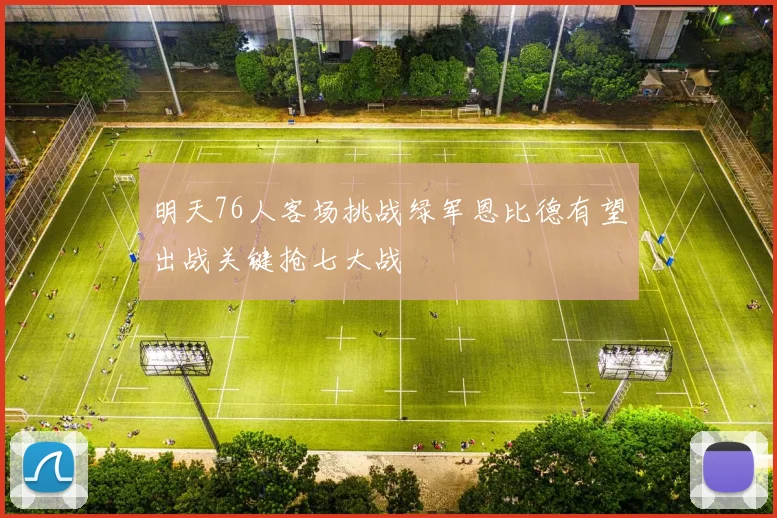 明天76人客场挑战绿军恩比德有望出战关键抢七大战