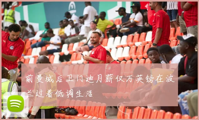 前曼城后卫门迪月薪仅万英镑在波兰过着低调生活