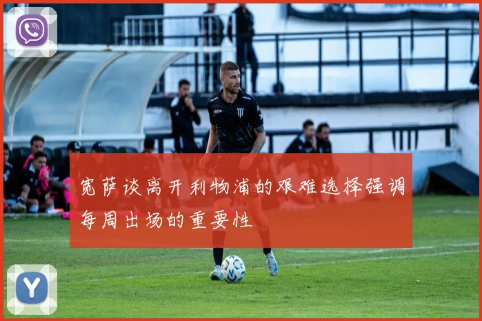 宽萨谈离开利物浦的艰难选择强调每周出场的重要性