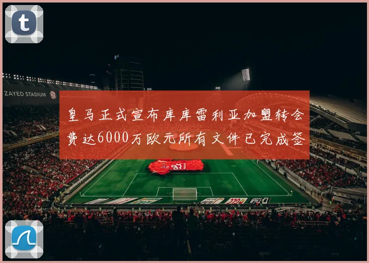 皇马正式宣布库库雷利亚加盟转会费达6000万欧元所有文件已完成签署