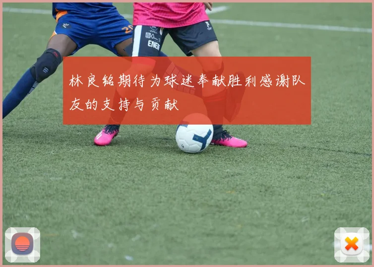 林良铭期待为球迷奉献胜利感谢队友的支持与贡献