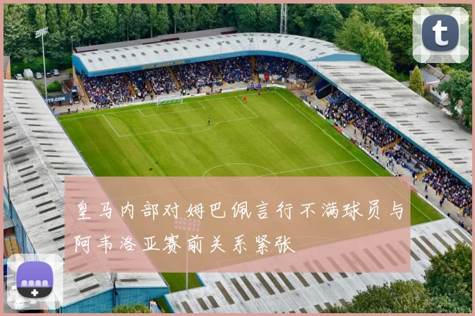 皇马内部对姆巴佩言行不满球员与阿韦洛亚赛前关系紧张