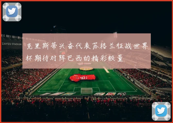 克里斯蒂兴奋代表苏格兰征战世界杯期待对阵巴西的精彩较量