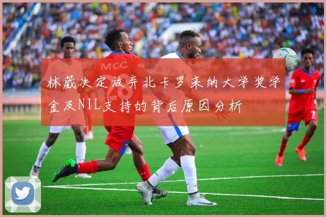 林葳决定放弃北卡罗来纳大学奖学金及NIL支持的背后原因分析