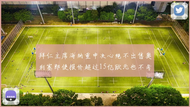 拜仁主席海纳重申决心绝不出售奥利塞即使报价超过15亿欧元也不考虑