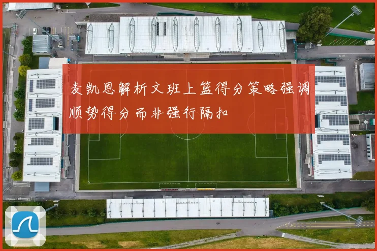 麦凯恩解析文班上篮得分策略强调顺势得分而非强行隔扣