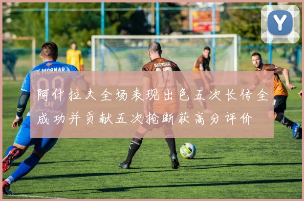 阿什拉夫全场表现出色五次长传全成功并贡献五次抢断获高分评价