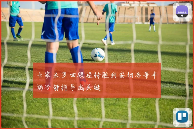 卡塞米罗回顾逆转胜利安切洛蒂半场冷静指导成关键