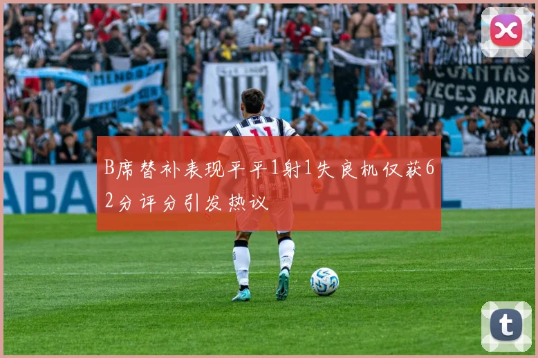 B席替补表现平平1射1失良机仅获62分评分引发热议