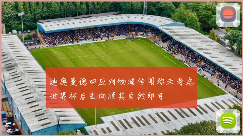 迪奥曼德回应利物浦传闻称未考虑世界杯后去向顺其自然即可