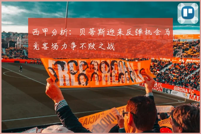 西甲分析：贝蒂斯迎来反弹机会马竞客场力争不败之战