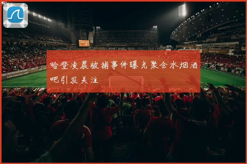 哈登凌晨被捕事件曝光聚会水烟酒吧引发关注