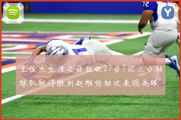 王俊杰生涯之夜狂砍27分7记三分助球队取得胜利赵维伦助攻表现亮眼