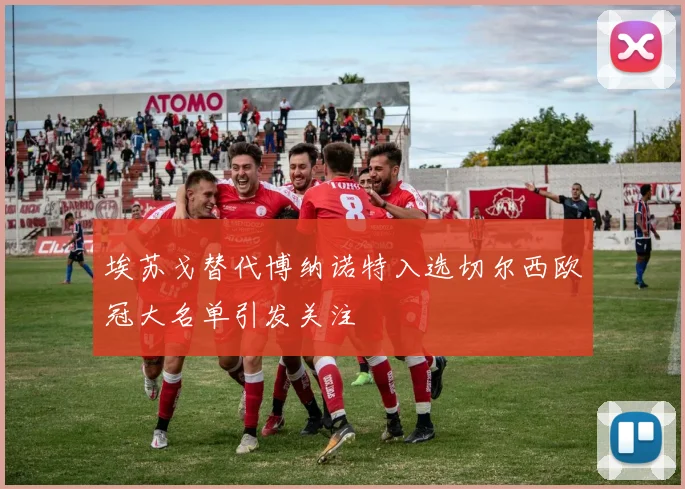 埃苏戈替代博纳诺特入选切尔西欧冠大名单引发关注