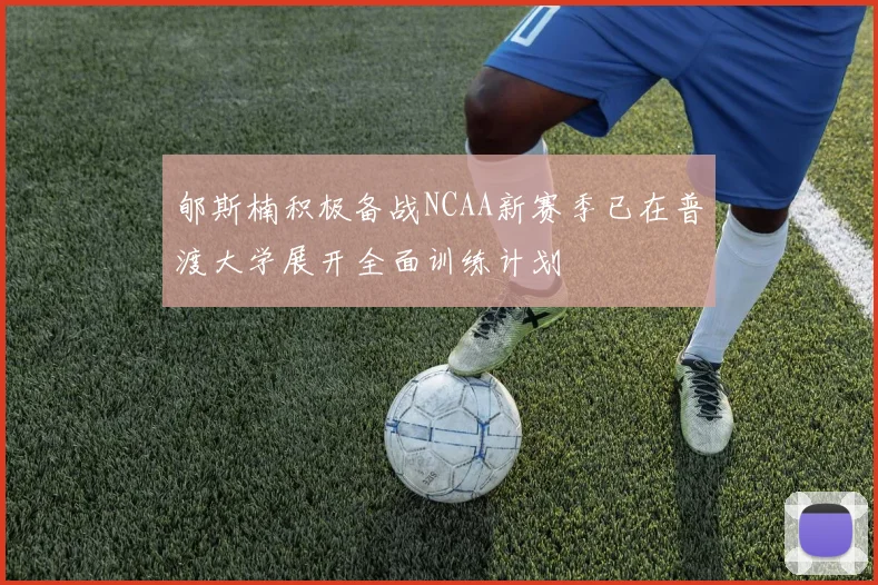 郇斯楠积极备战NCAA新赛季已在普渡大学展开全面训练计划