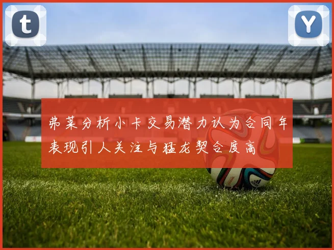 弗莱分析小卡交易潜力认为合同年表现引人关注与猛龙契合度高