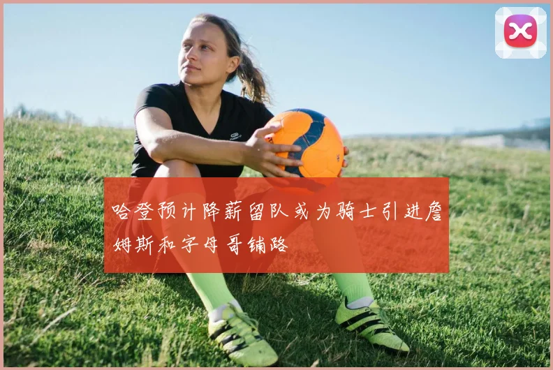哈登预计降薪留队或为骑士引进詹姆斯和字母哥铺路