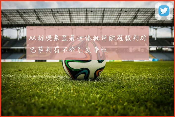 双标现象显著世体批评欧冠裁判对巴萨判罚不公引发争议