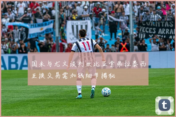 国米与尤文谈判坎比亚索弗拉泰西互换交易需加钱细节揭秘
