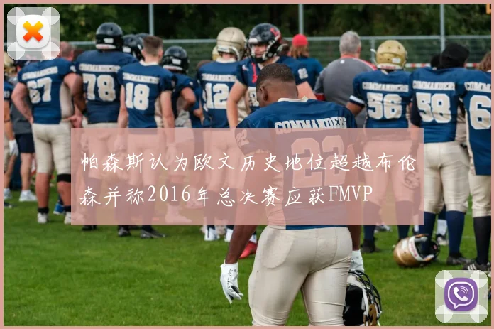 帕森斯认为欧文历史地位超越布伦森并称2016年总决赛应获FMVP