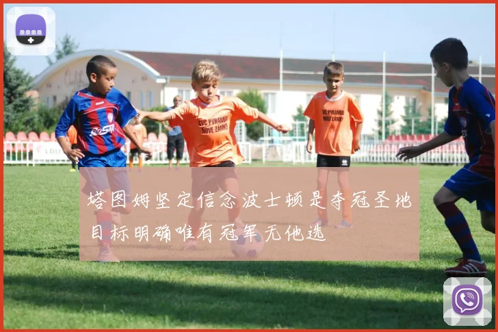 塔图姆坚定信念波士顿是夺冠圣地目标明确唯有冠军无他选