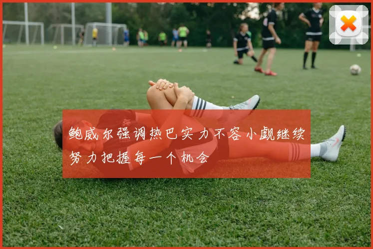 鲍威尔强调热巴实力不容小觑继续努力把握每一个机会