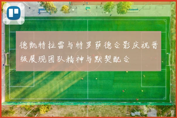 德凯特拉雷与特罗萨德合影庆祝晋级展现团队精神与默契配合