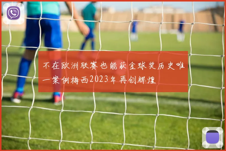 不在欧洲联赛也能获金球奖历史唯一案例梅西2023年再创辉煌